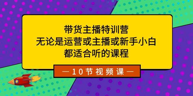 带货主播特训营：无论是运营或主播或新手小白，都适合听的课程-炫知网