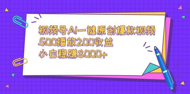 视频号AI一键原创爆款视频，500播放200收益，小白稳赚8000+-炫知网