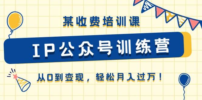 某收费培训课《IP公众号训练营》从0到变现，轻松月入过万！-炫知网