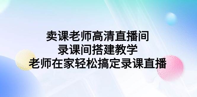 卖课老师高清直播间 录课间搭建教学，老师在家轻松搞定录课直播-炫知网