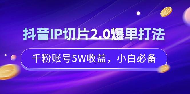 抖音IP切片2.0爆单打法，千粉账号5W收益，小白必备-炫知网