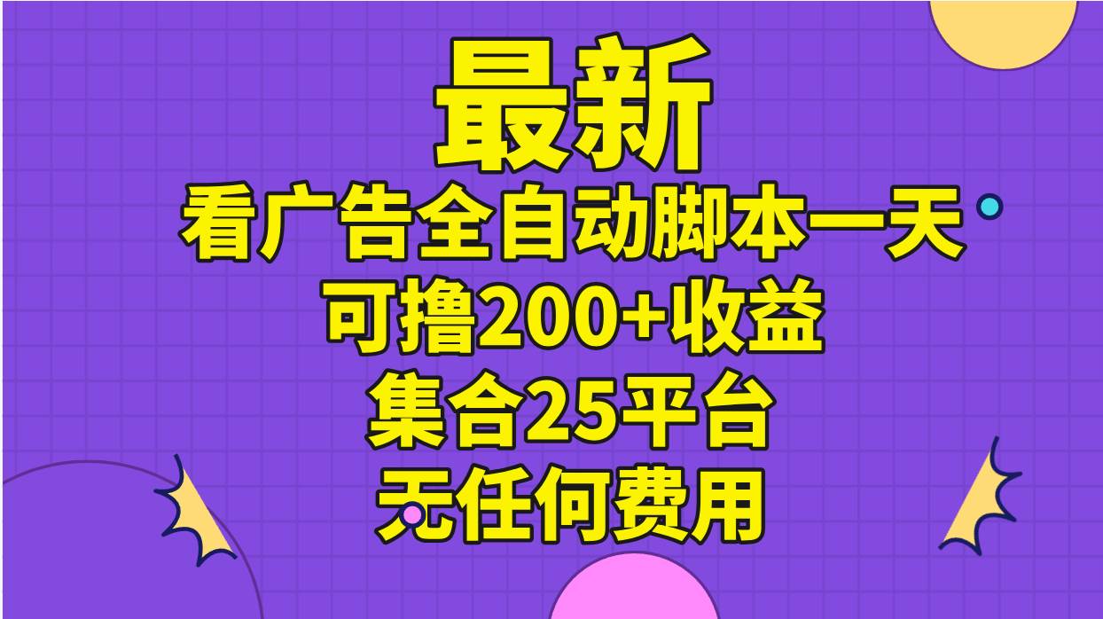 最新看广告全自动脚本一天可撸200+收益 。集合25平台 ，无任何费用-炫知网