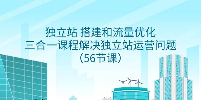 独立站 搭建和流量优化，三合一课程解决独立站运营问题（56节课）-炫知网