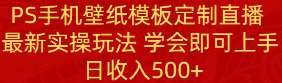 PS手机壁纸模板定制直播  最新实操玩法 学会即可上手 日收入500+-炫知网