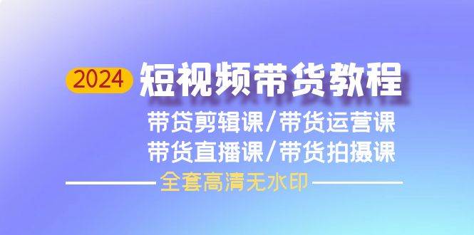 2024短视频带货教程，剪辑课+运营课+直播课+拍摄课（全套高清无水印）-炫知网