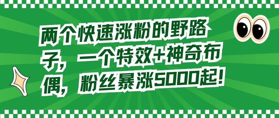 两个快速涨粉的野路子，一个特效+神奇布偶，粉丝暴涨5000起！-炫知网