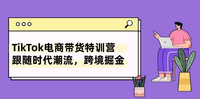 TikTok电商带货特训营，跟随时代潮流，跨境掘金（8节课）-炫知网