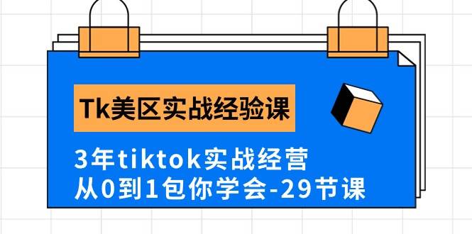 Tk美区实战经验课程分享，3年tiktok实战经营，从0到1包你学会（29节课）-炫知网