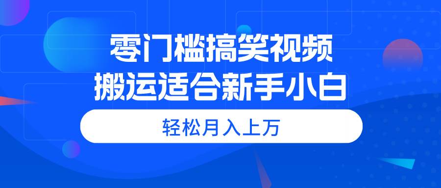 零门槛搞笑视频搬运，轻松月入上万，适合新手小白-炫知网