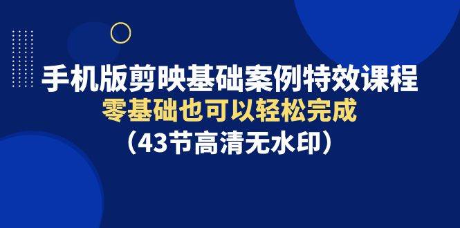 手机版剪映基础案例特效课程，零基础也可以轻松完成（43节高清无水印）-炫知网