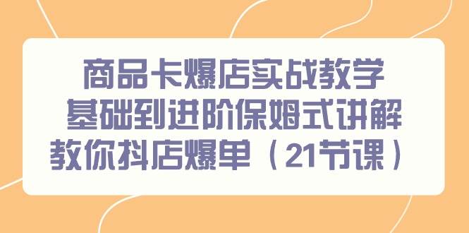 商品卡爆店实战教学，基础到进阶保姆式讲解教你抖店爆单（21节课）-炫知网