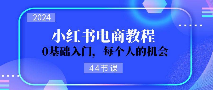 2024从0-1学习小红书电商，0基础入门，每个人的机会（44节）-炫知网