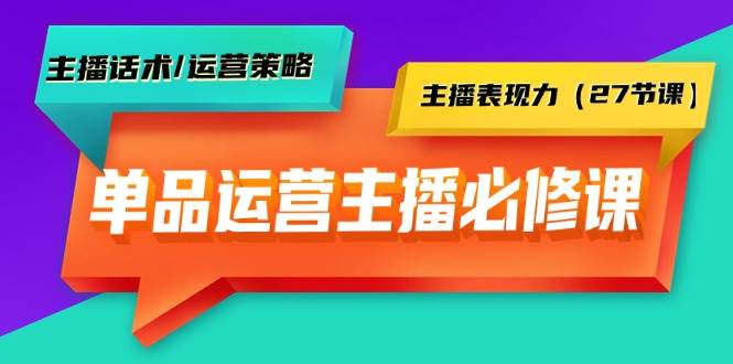 单品运营实操主播必修课：主播话术/运营策略/主播表现力（27节课）-炫知网