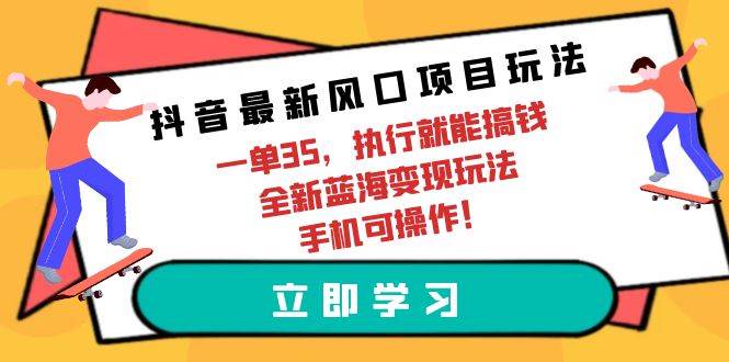 抖音最新风口项目玩法，一单35，执行就能搞钱 全新蓝海变现玩法 手机可操作-炫知网