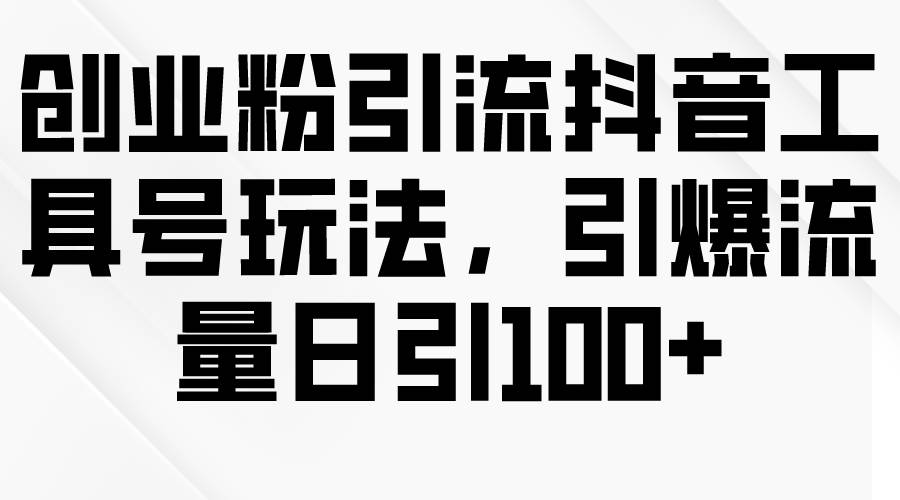 创业粉引流抖音工具号玩法，引爆流量日引100+-炫知网