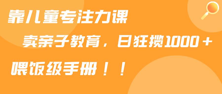 靠儿童专注力课程售卖亲子育儿课程，日暴力狂揽1000+，喂饭手册分享-炫知网