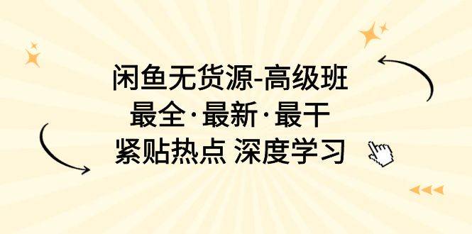 闲鱼无货源-高级班，最全·最新·最干，紧贴热点 深度学习（17节课）-炫知网