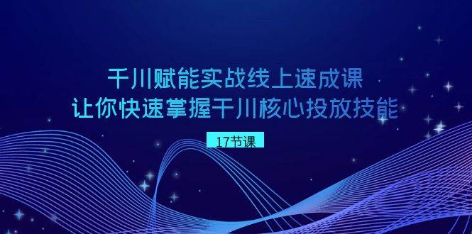 千川 赋能实战线上速成课，让你快速掌握干川核心投放技能-炫知网