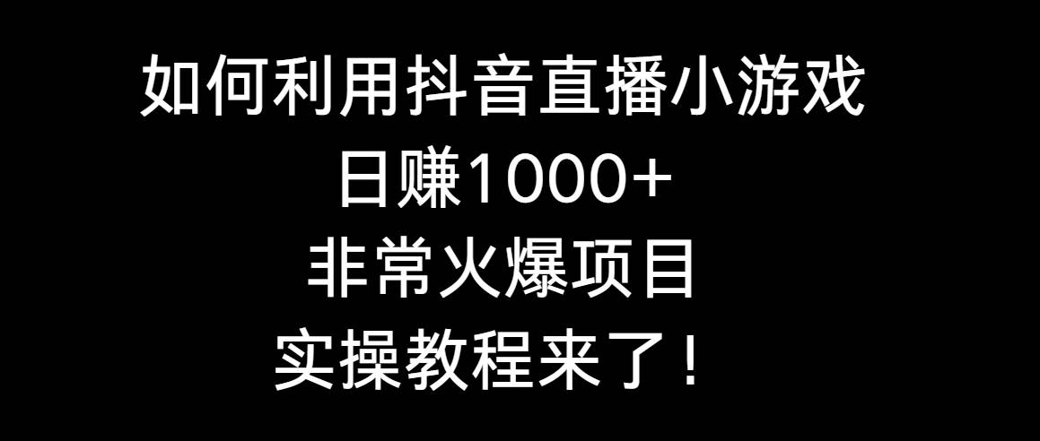 如何利用抖音直播小游戏日赚1000+，非常火爆项目，实操教程来了！-炫知网