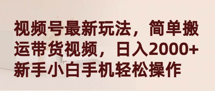 视频号最新玩法，简单搬运带货视频，日入2000+，新手小白手机轻松操作-炫知网