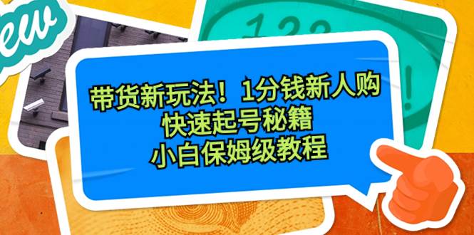 带货新玩法！1分钱新人购，快速起号秘籍！小白保姆级教程-炫知网