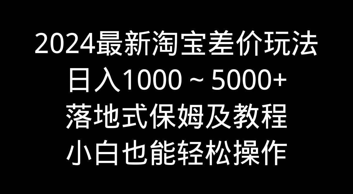 2024最新淘宝差价玩法，日入1000～5000+落地式保姆及教程 小白也能轻松操作-炫知网