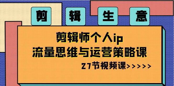 剪辑生意-剪辑师个人ip流量思维与运营策略课（27节视频课）-炫知网