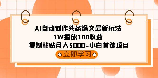 AI自动创作头条爆文最新玩法 1W播放100收益 复制粘贴月入5000+小白首选项目-炫知网