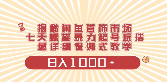 揭秘闲鱼首饰市场，七天螺旋暴力起号玩法，最详细保姆式教学，日入1000+-炫知网