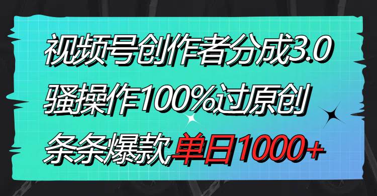 视频号创作者分成3.0玩法，骚操作100%过原创，条条爆款，单日1000+-炫知网