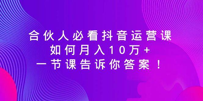 合伙人必看抖音运营课，如何月入10万+，一节课告诉你答案！-炫知网