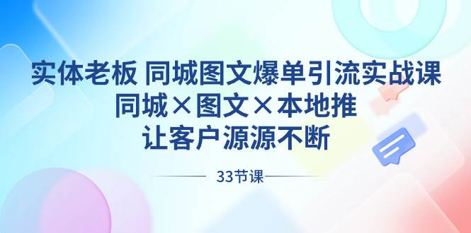 实体老板 同城图文爆单引流实战课，同城×图文×本地推，让客户源源不断-炫知网