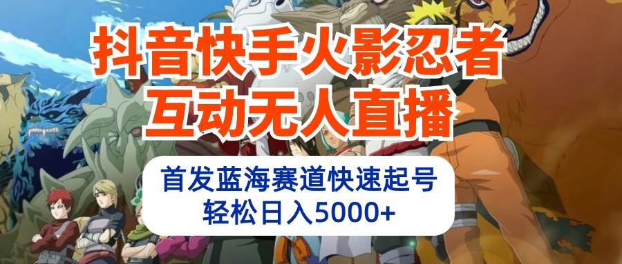 抖音快手火影忍者互动无人直播 蓝海赛道快速起号 日入5000+教程+软件+素材-炫知网