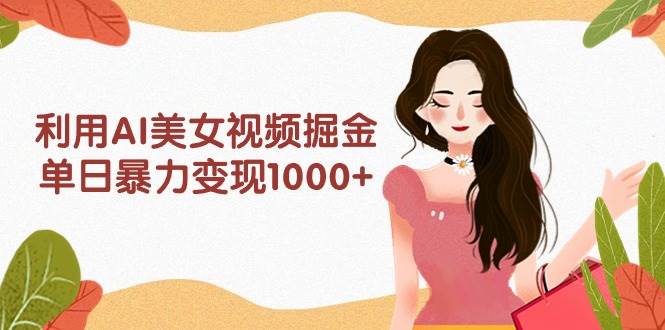 利用AI美女视频掘金，单日暴力变现1000+，多平台高收益，小白跟着干就完...-炫知网