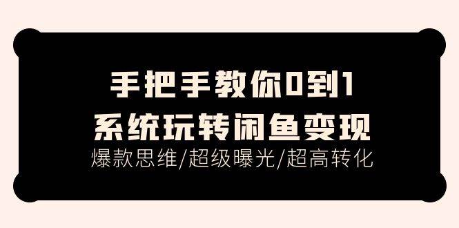 手把手教你0到1系统玩转闲鱼变现，爆款思维/超级曝光/超高转化（15节课）-炫知网