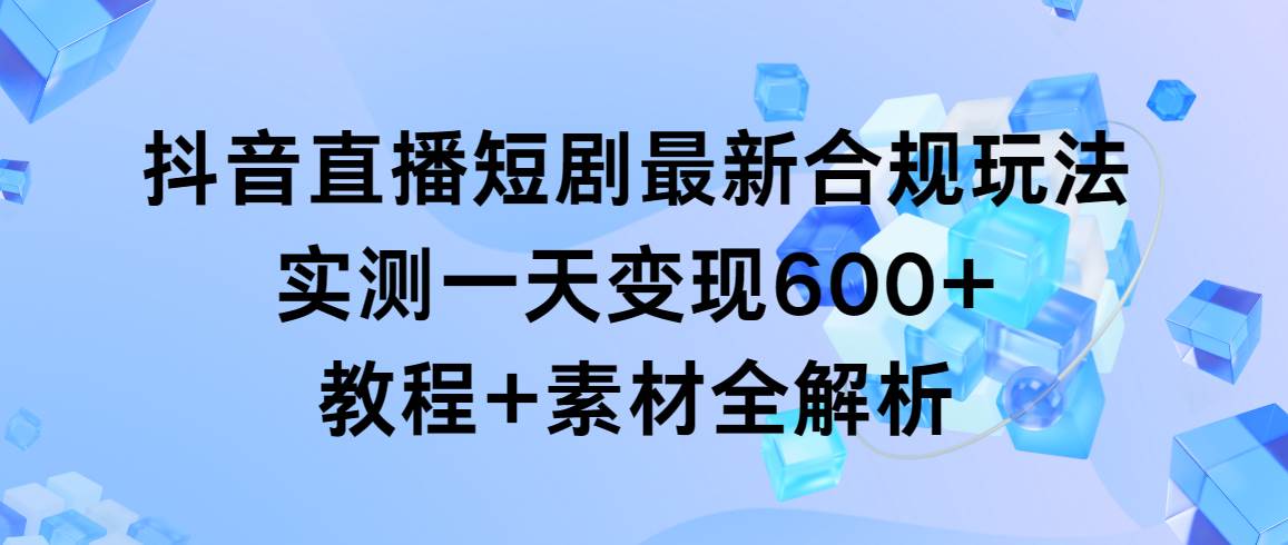 抖音直播短剧最新合规玩法，实测一天变现600+，教程+素材全解析-炫知网