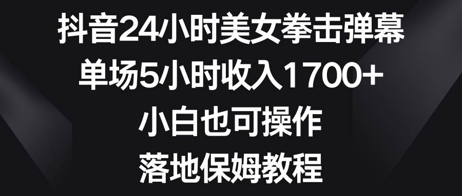 抖音24小时美女拳击弹幕，单场5小时收入1700+，小白也可操作，落地保姆教程-炫知网