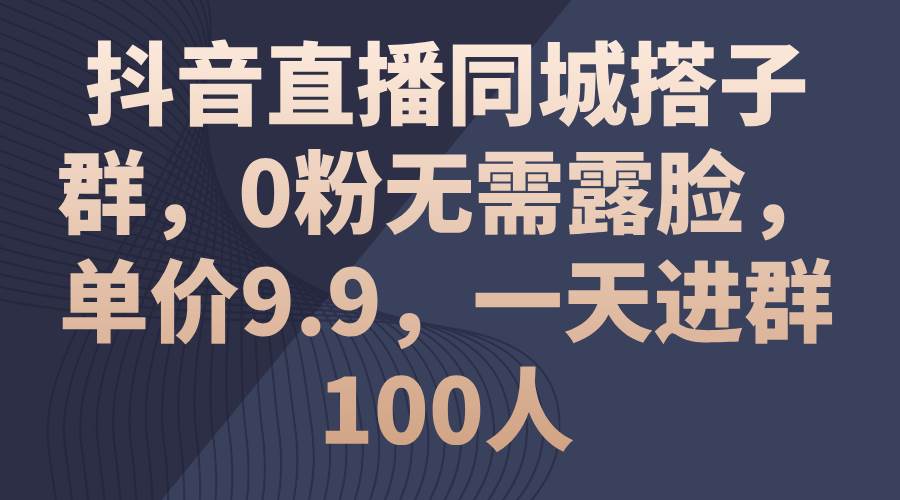 抖音直播同城搭子群，0粉无需露脸，单价9.9，一天进群100人-炫知网