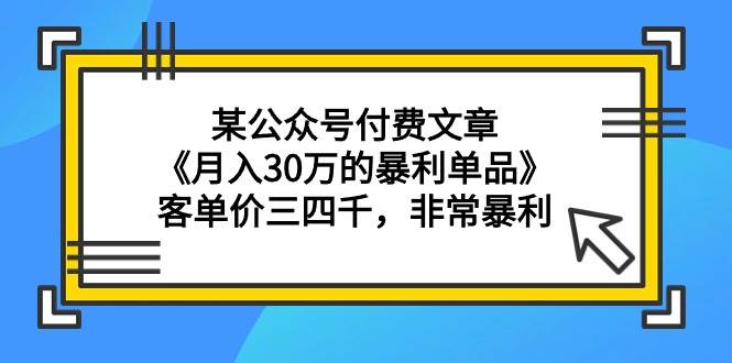 某公众号付费文章《月入30万的暴利单品》客单价三四千，非常暴利-炫知网