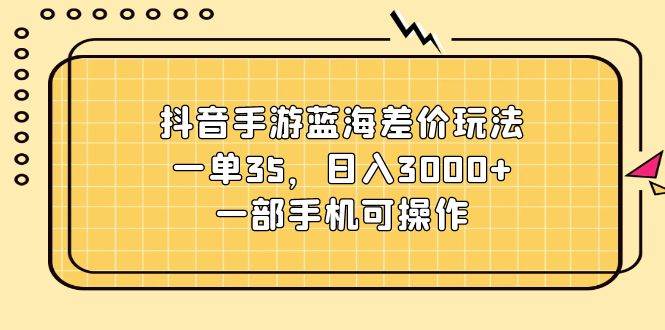 抖音手游蓝海差价玩法，一单35，日入3000+，一部手机可操作-炫知网