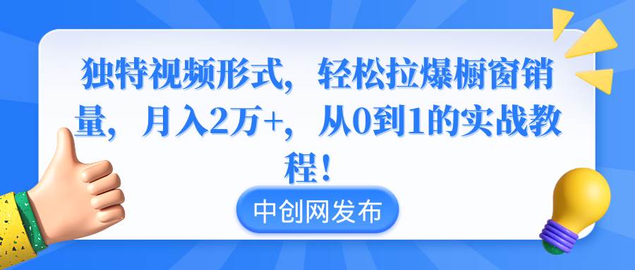 独特视频形式，轻松拉爆橱窗销量，月入2万+，从0到1的实战教程！-炫知网