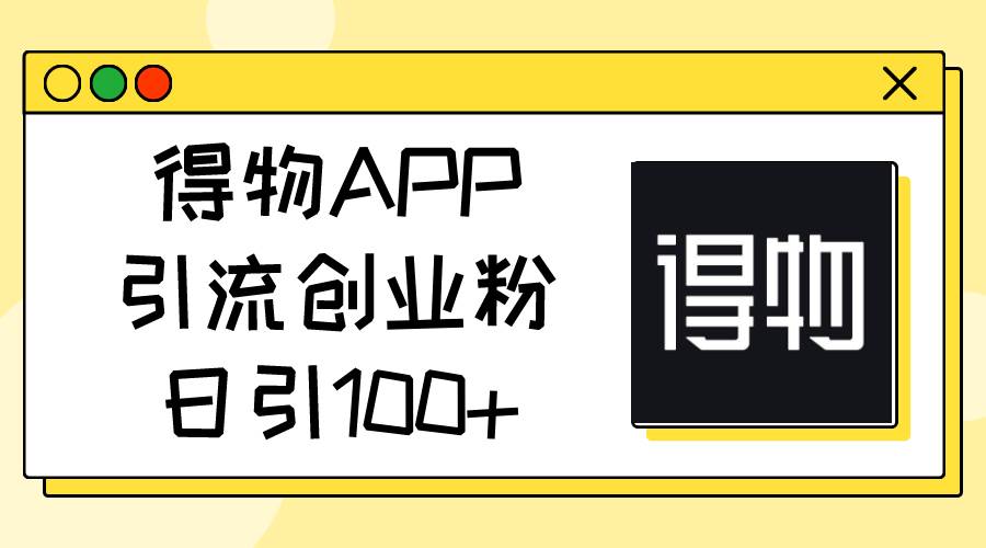 得物APP引流创业粉，日引100+-炫知网