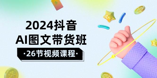 2024抖音AI图文带货班：在这个赛道上  乘风破浪 拿到好效果（26节课）-炫知网