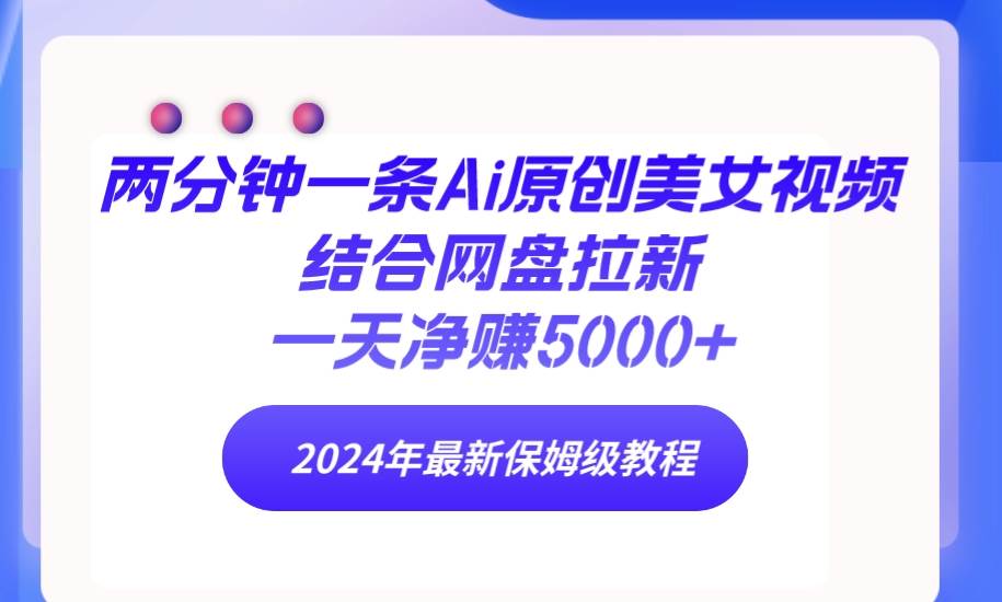 两分钟一条Ai原创美女视频结合网盘拉新，一天净赚5000+ 24年最新保姆级教程-炫知网