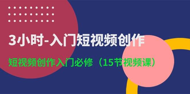 3小时-入门短视频创作：短视频创作入门必修（15节视频课）-炫知网