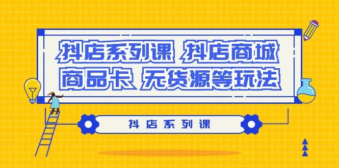 抖店系列课，抖店商城、商品卡、无货源等玩法-炫知网