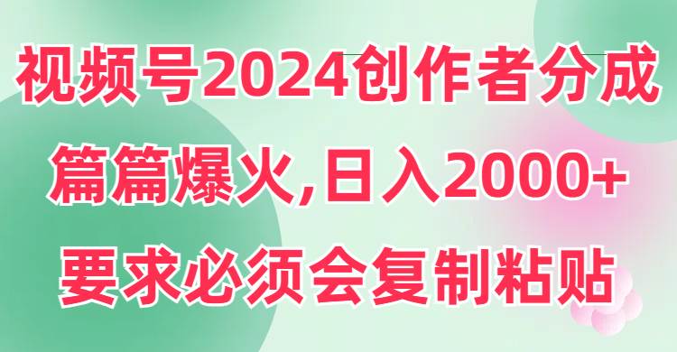 视频号2024创作者分成，片片爆火，要求必须会复制粘贴，日入2000+-炫知网