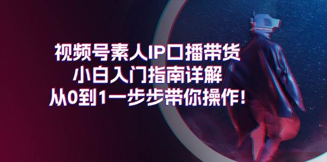 视频号素人IP口播带货小白入门指南详解，从0到1一步步带你操作!-炫知网