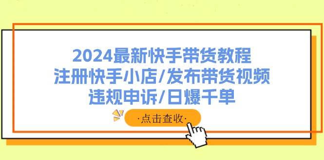 2024最新快手带货教程：注册快手小店/发布带货视频/违规申诉/日爆千单-炫知网