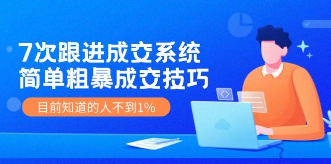 7次 跟进 成交系统：简单粗暴成交技巧，目前知道的人不到1%-炫知网